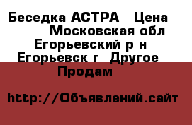 Беседка АСТРА › Цена ­ 8 000 - Московская обл., Егорьевский р-н, Егорьевск г. Другое » Продам   